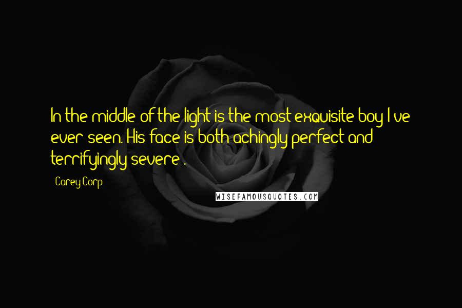 Carey Corp Quotes: In the middle of the light is the most exquisite boy I've ever seen. His face is both achingly perfect and terrifyingly severe".