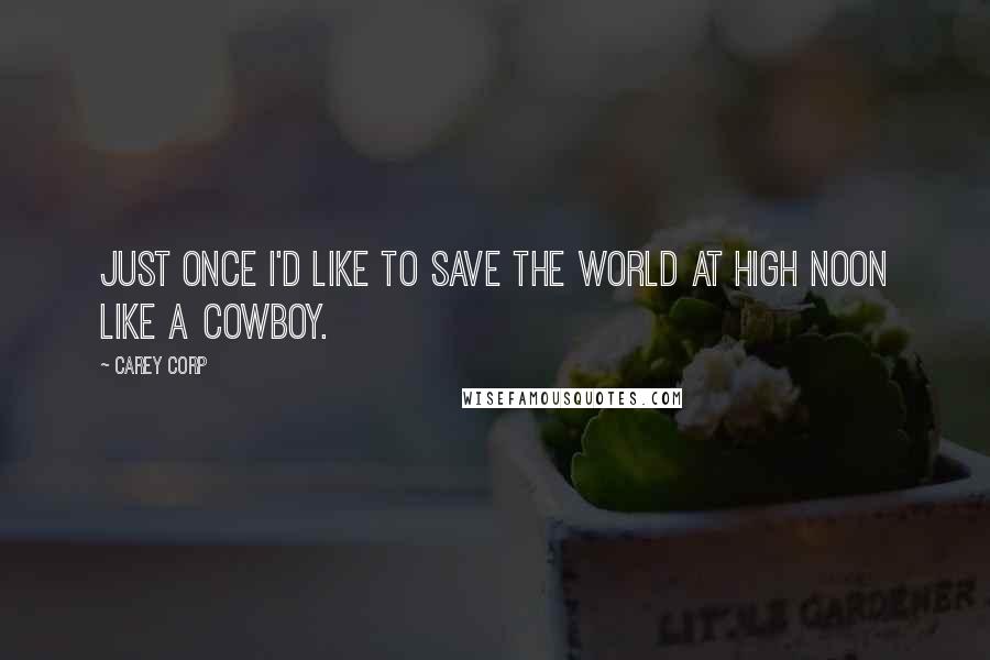 Carey Corp Quotes: Just once I'd like to save the world at high noon like a cowboy.