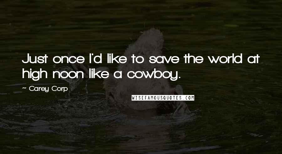 Carey Corp Quotes: Just once I'd like to save the world at high noon like a cowboy.
