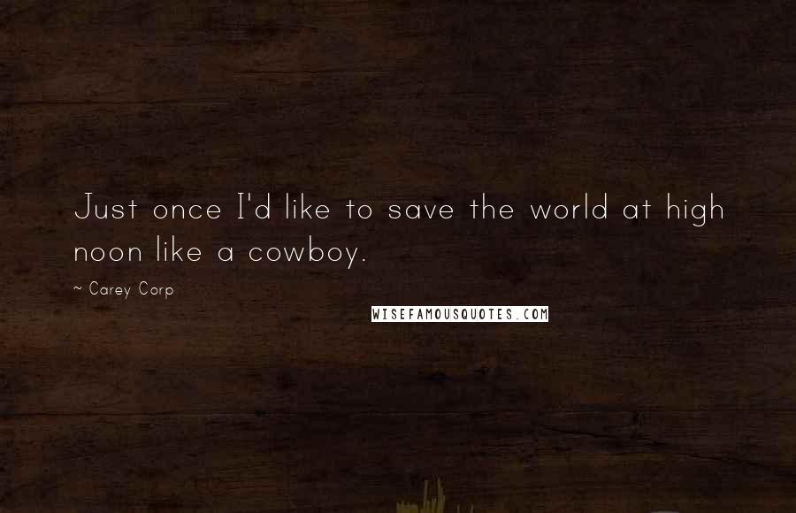 Carey Corp Quotes: Just once I'd like to save the world at high noon like a cowboy.