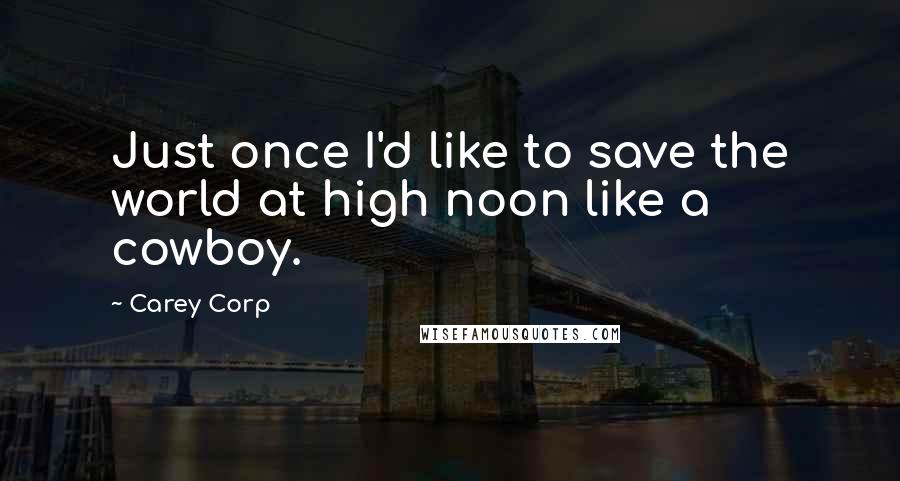 Carey Corp Quotes: Just once I'd like to save the world at high noon like a cowboy.