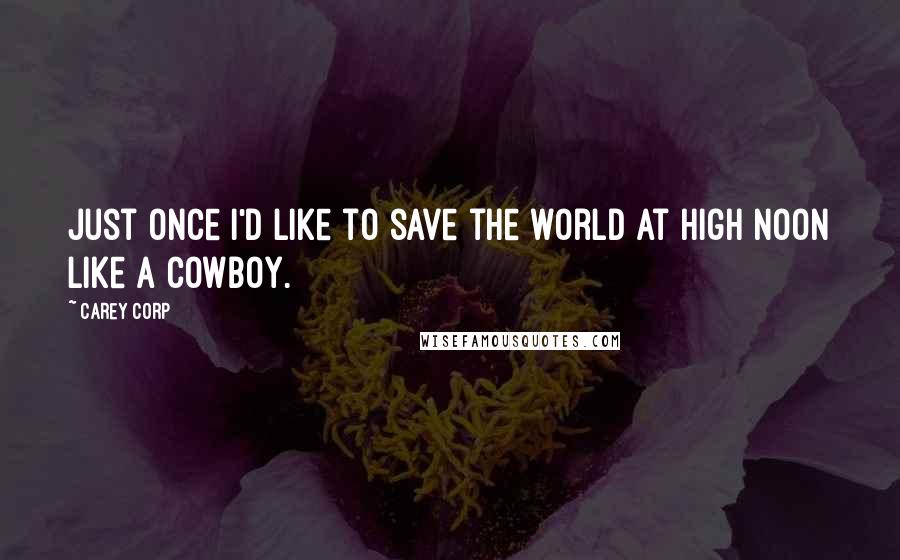 Carey Corp Quotes: Just once I'd like to save the world at high noon like a cowboy.