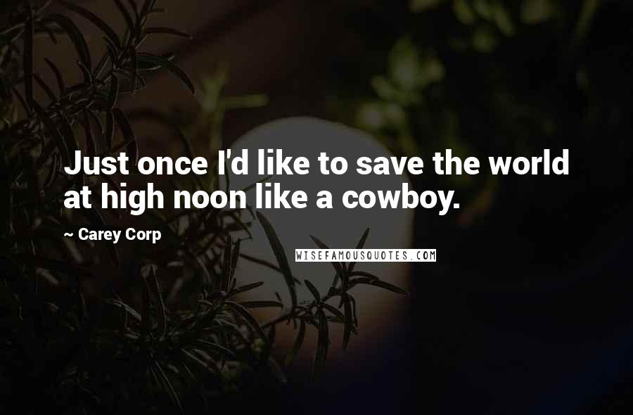 Carey Corp Quotes: Just once I'd like to save the world at high noon like a cowboy.