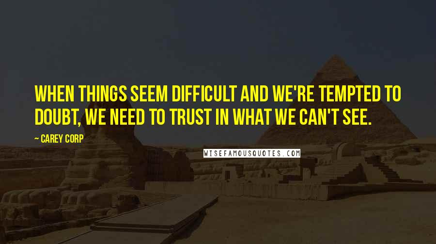 Carey Corp Quotes: when things seem difficult and we're tempted to doubt, we need to trust in what we can't see.