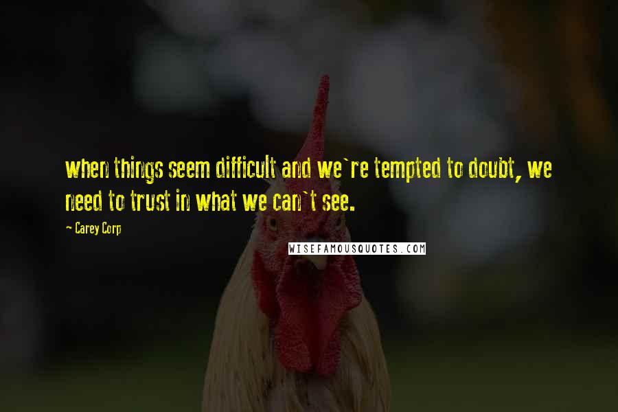 Carey Corp Quotes: when things seem difficult and we're tempted to doubt, we need to trust in what we can't see.