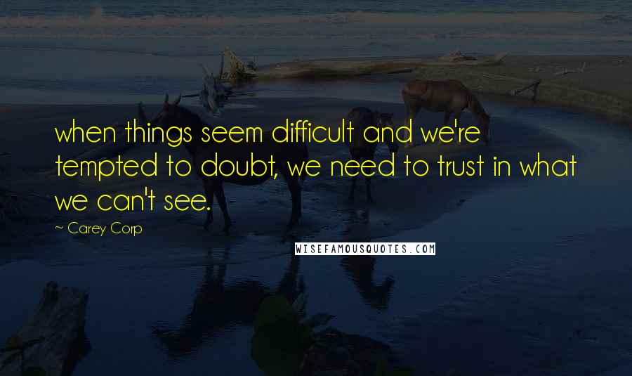 Carey Corp Quotes: when things seem difficult and we're tempted to doubt, we need to trust in what we can't see.