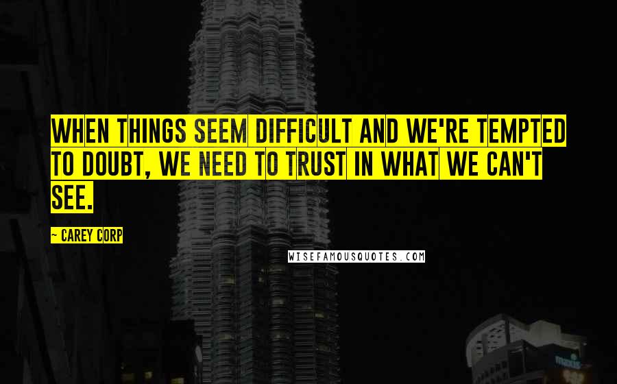 Carey Corp Quotes: when things seem difficult and we're tempted to doubt, we need to trust in what we can't see.