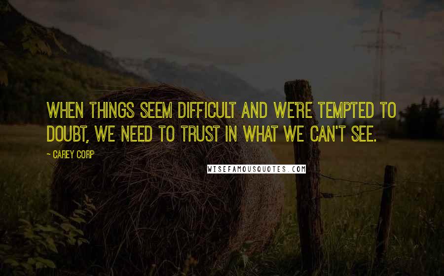 Carey Corp Quotes: when things seem difficult and we're tempted to doubt, we need to trust in what we can't see.