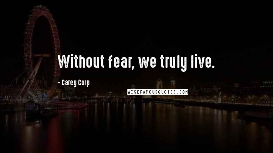 Carey Corp Quotes: Without fear, we truly live.