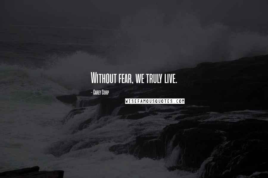 Carey Corp Quotes: Without fear, we truly live.