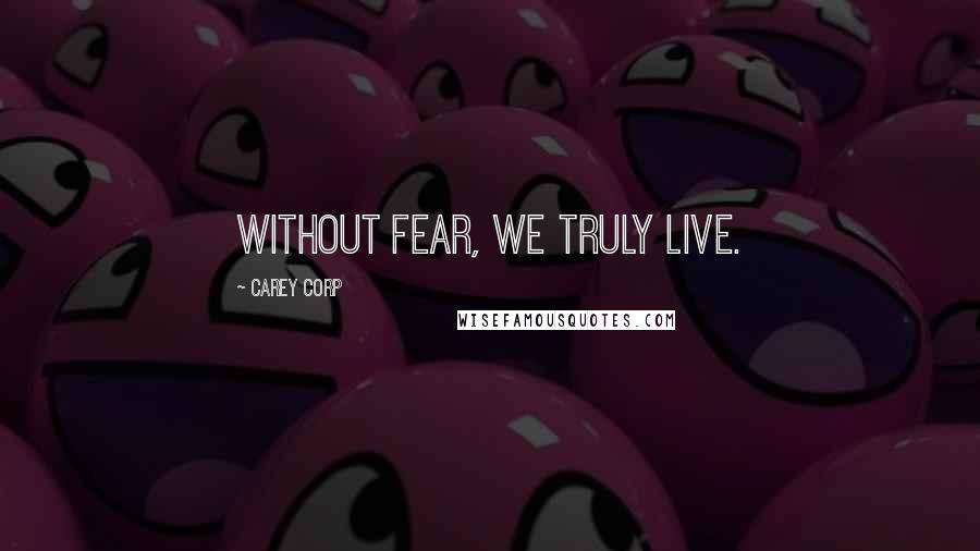 Carey Corp Quotes: Without fear, we truly live.