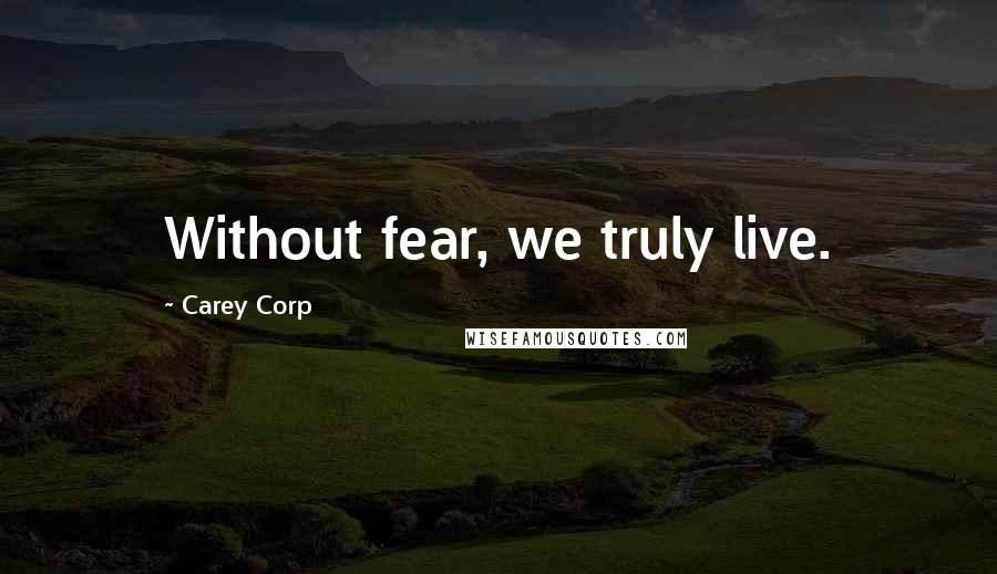 Carey Corp Quotes: Without fear, we truly live.