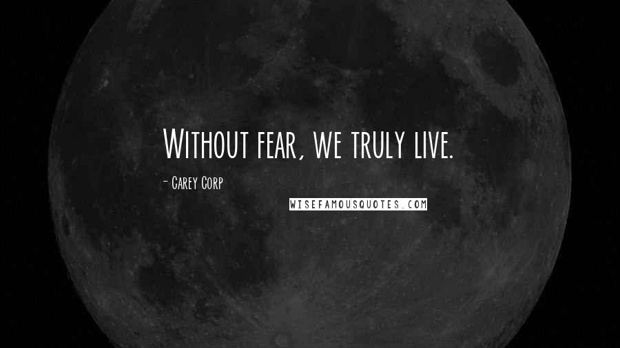 Carey Corp Quotes: Without fear, we truly live.