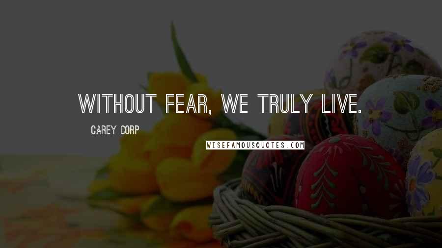 Carey Corp Quotes: Without fear, we truly live.