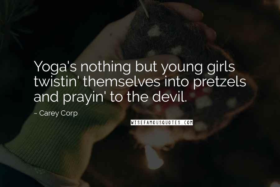 Carey Corp Quotes: Yoga's nothing but young girls twistin' themselves into pretzels and prayin' to the devil.