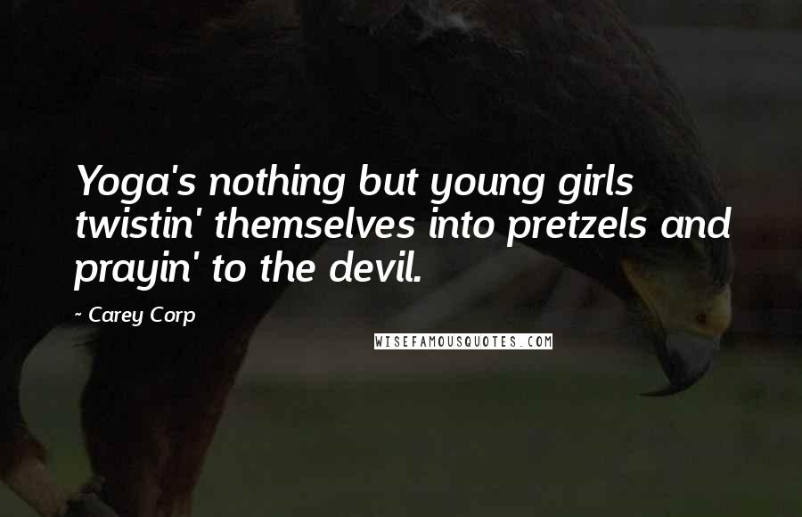 Carey Corp Quotes: Yoga's nothing but young girls twistin' themselves into pretzels and prayin' to the devil.