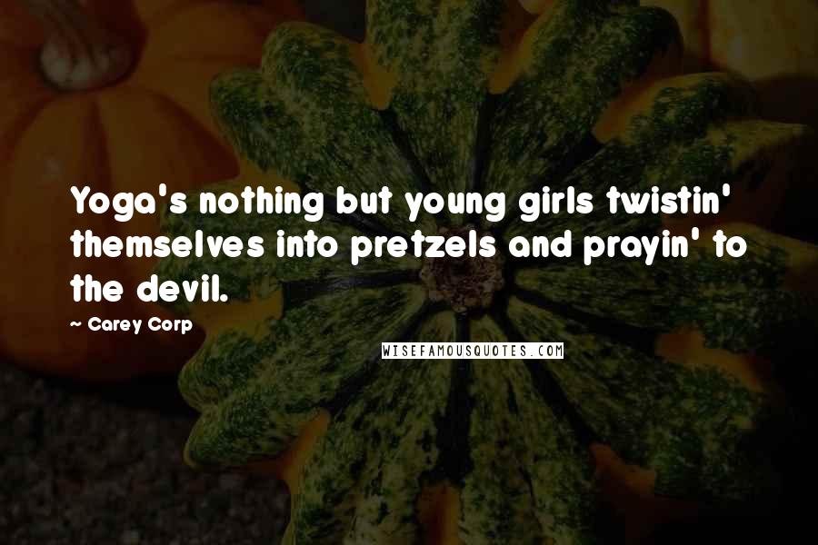 Carey Corp Quotes: Yoga's nothing but young girls twistin' themselves into pretzels and prayin' to the devil.