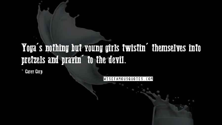 Carey Corp Quotes: Yoga's nothing but young girls twistin' themselves into pretzels and prayin' to the devil.
