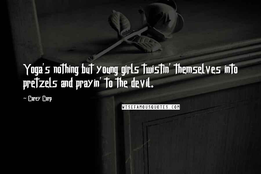 Carey Corp Quotes: Yoga's nothing but young girls twistin' themselves into pretzels and prayin' to the devil.