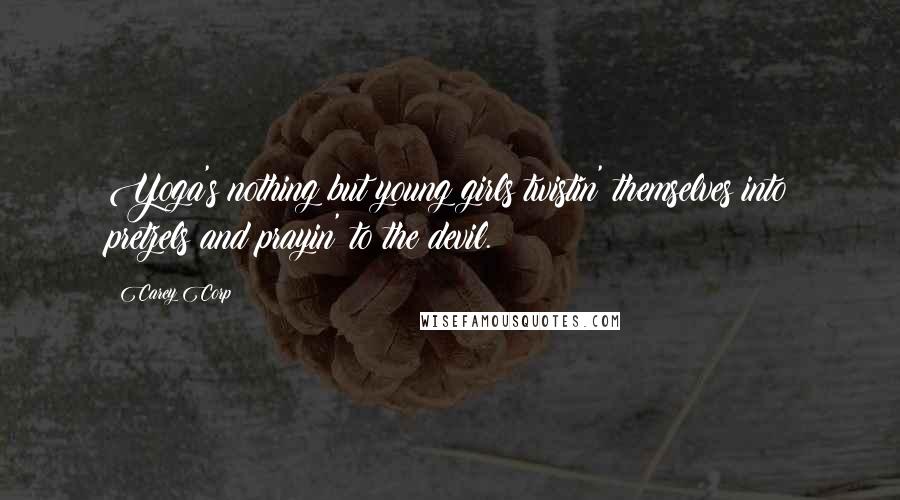 Carey Corp Quotes: Yoga's nothing but young girls twistin' themselves into pretzels and prayin' to the devil.