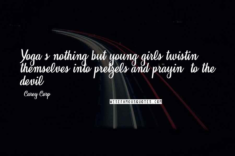 Carey Corp Quotes: Yoga's nothing but young girls twistin' themselves into pretzels and prayin' to the devil.