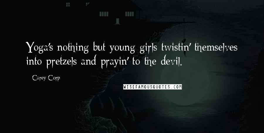 Carey Corp Quotes: Yoga's nothing but young girls twistin' themselves into pretzels and prayin' to the devil.
