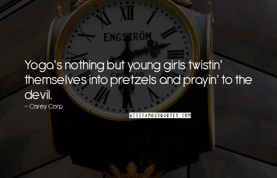 Carey Corp Quotes: Yoga's nothing but young girls twistin' themselves into pretzels and prayin' to the devil.
