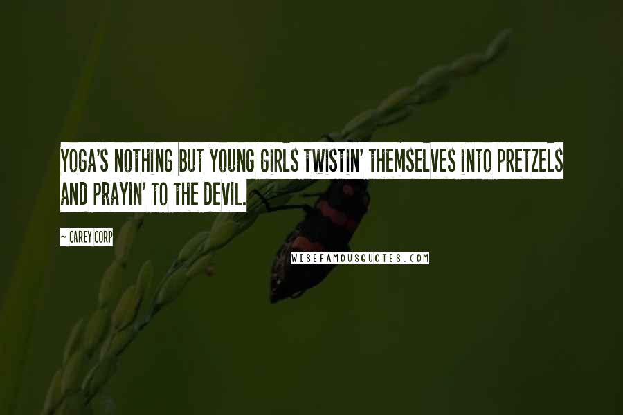 Carey Corp Quotes: Yoga's nothing but young girls twistin' themselves into pretzels and prayin' to the devil.
