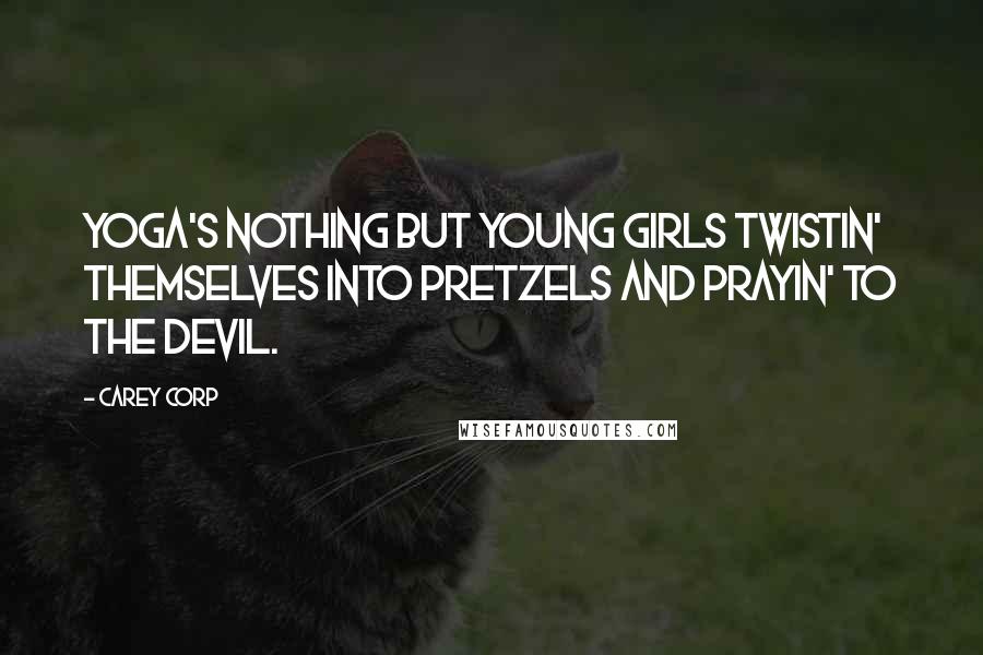 Carey Corp Quotes: Yoga's nothing but young girls twistin' themselves into pretzels and prayin' to the devil.