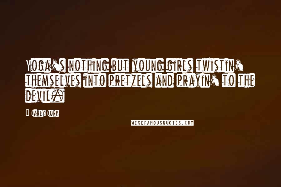Carey Corp Quotes: Yoga's nothing but young girls twistin' themselves into pretzels and prayin' to the devil.