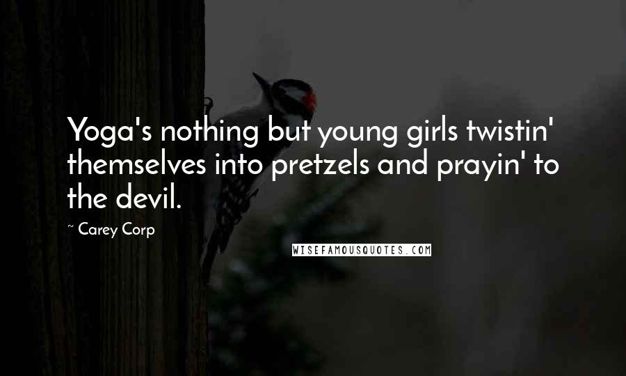 Carey Corp Quotes: Yoga's nothing but young girls twistin' themselves into pretzels and prayin' to the devil.