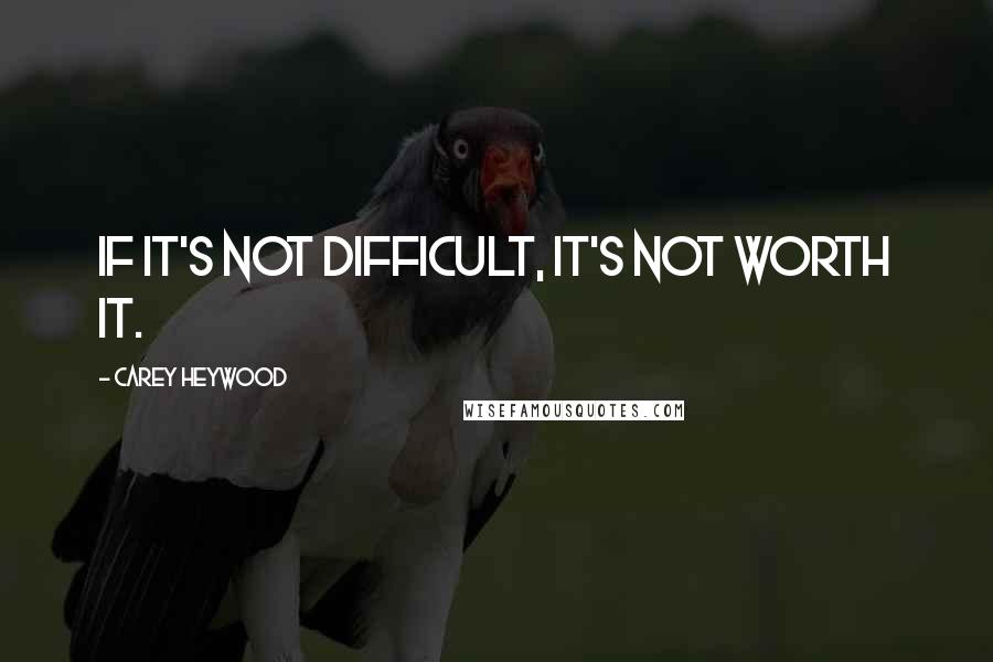 Carey Heywood Quotes: If it's not difficult, it's not worth it.