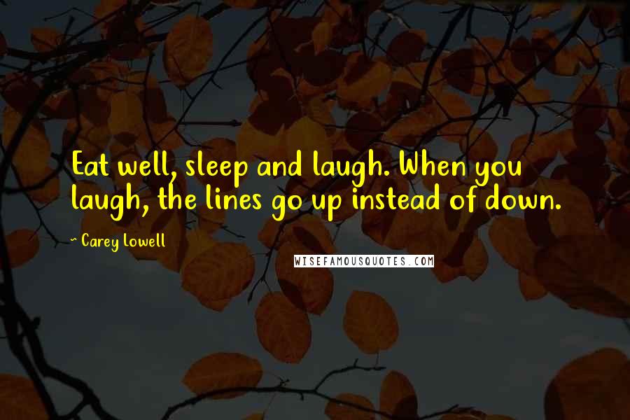 Carey Lowell Quotes: Eat well, sleep and laugh. When you laugh, the lines go up instead of down.