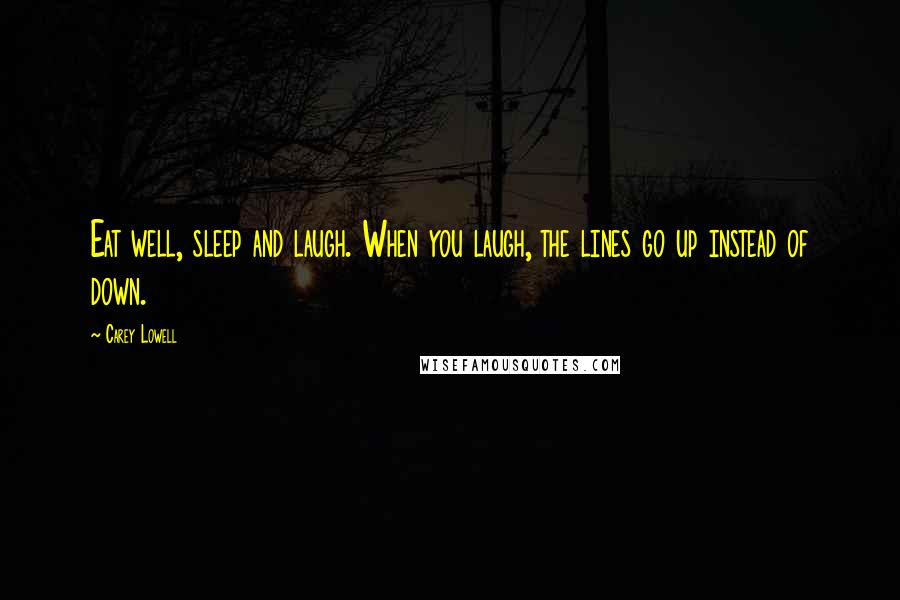 Carey Lowell Quotes: Eat well, sleep and laugh. When you laugh, the lines go up instead of down.