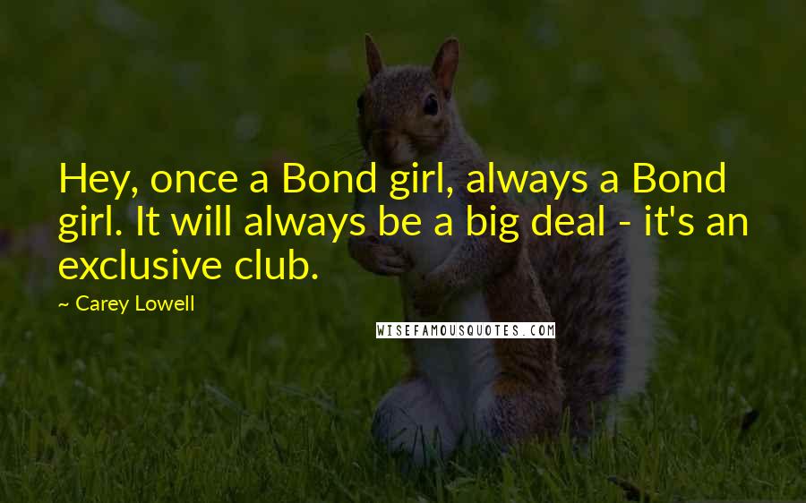 Carey Lowell Quotes: Hey, once a Bond girl, always a Bond girl. It will always be a big deal - it's an exclusive club.