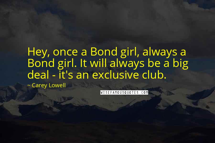 Carey Lowell Quotes: Hey, once a Bond girl, always a Bond girl. It will always be a big deal - it's an exclusive club.