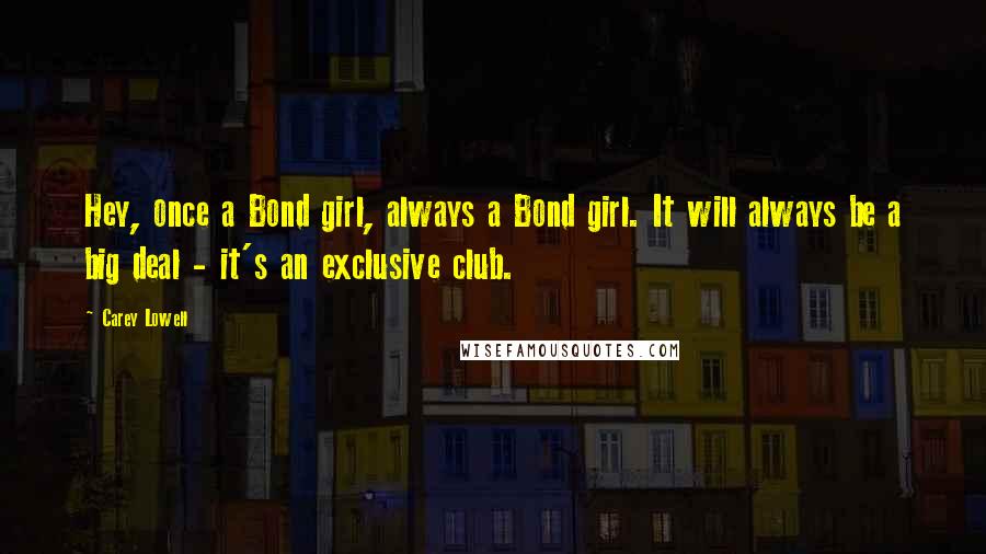 Carey Lowell Quotes: Hey, once a Bond girl, always a Bond girl. It will always be a big deal - it's an exclusive club.