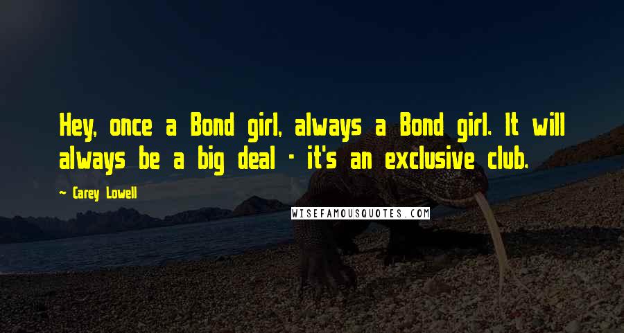 Carey Lowell Quotes: Hey, once a Bond girl, always a Bond girl. It will always be a big deal - it's an exclusive club.