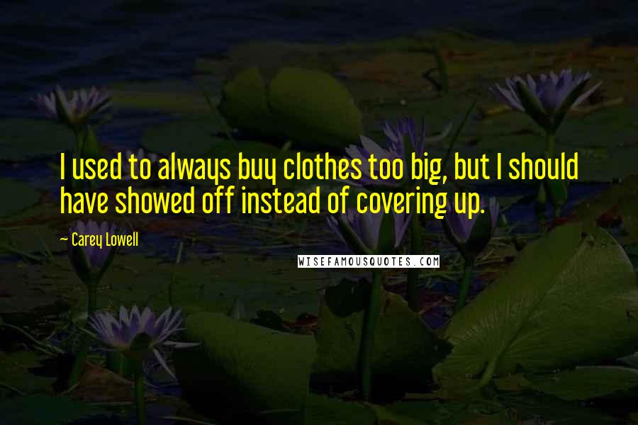 Carey Lowell Quotes: I used to always buy clothes too big, but I should have showed off instead of covering up.