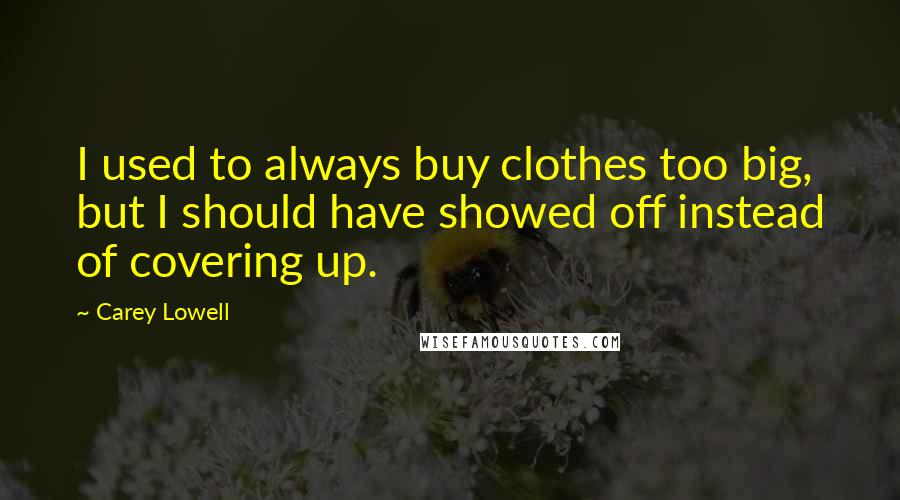 Carey Lowell Quotes: I used to always buy clothes too big, but I should have showed off instead of covering up.