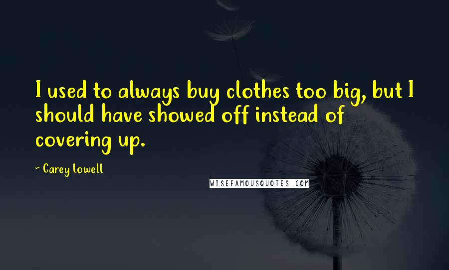 Carey Lowell Quotes: I used to always buy clothes too big, but I should have showed off instead of covering up.