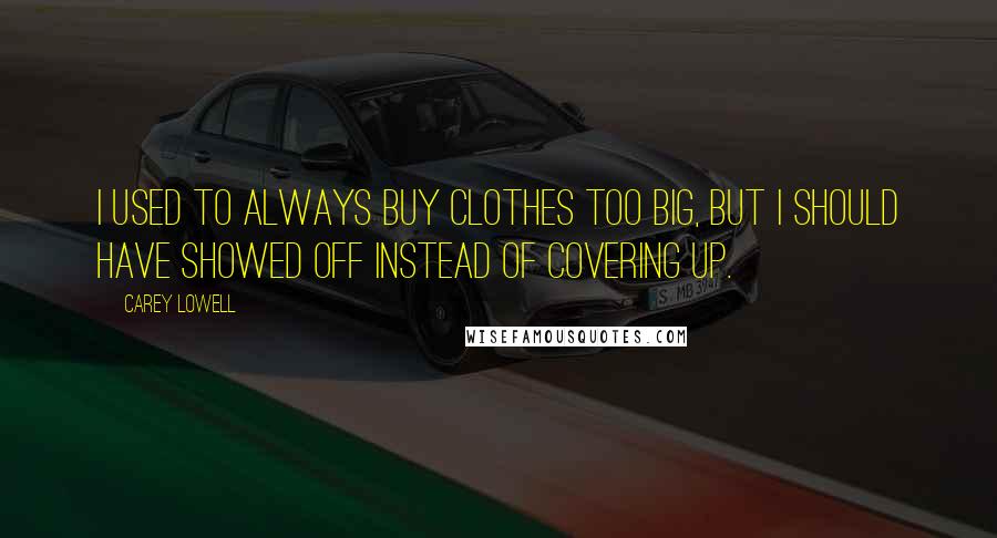 Carey Lowell Quotes: I used to always buy clothes too big, but I should have showed off instead of covering up.