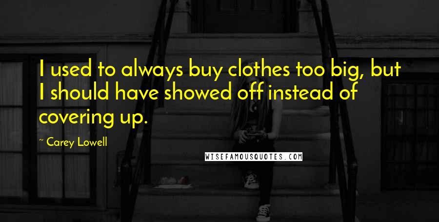 Carey Lowell Quotes: I used to always buy clothes too big, but I should have showed off instead of covering up.