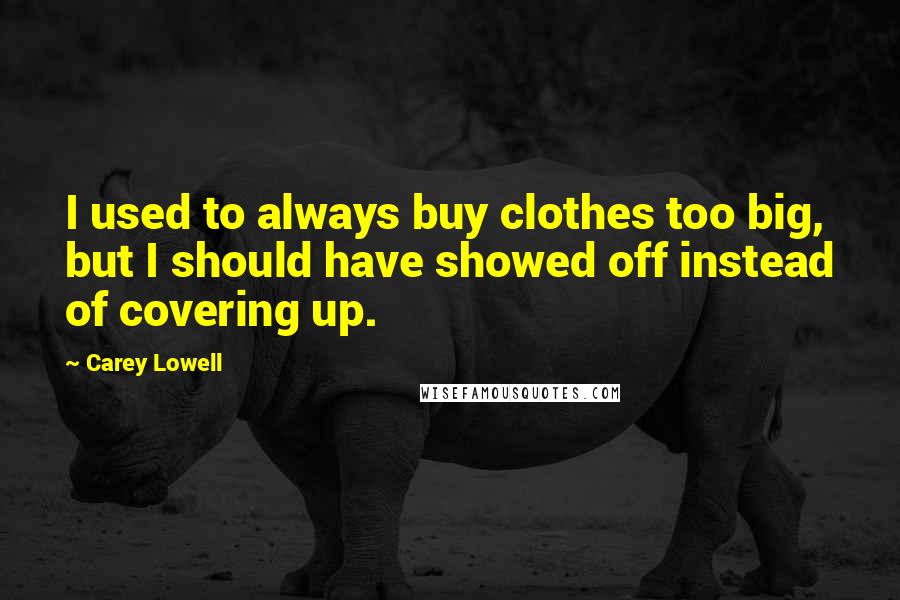 Carey Lowell Quotes: I used to always buy clothes too big, but I should have showed off instead of covering up.