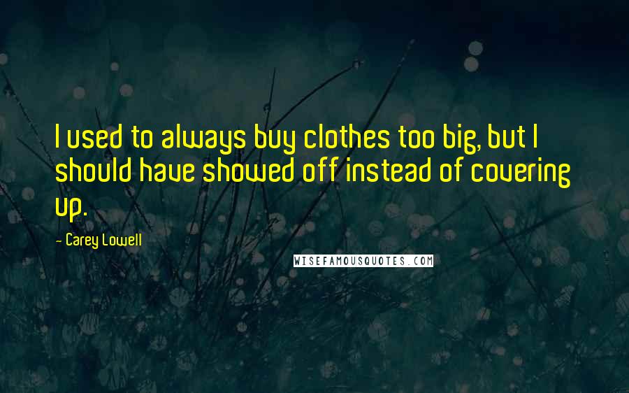 Carey Lowell Quotes: I used to always buy clothes too big, but I should have showed off instead of covering up.