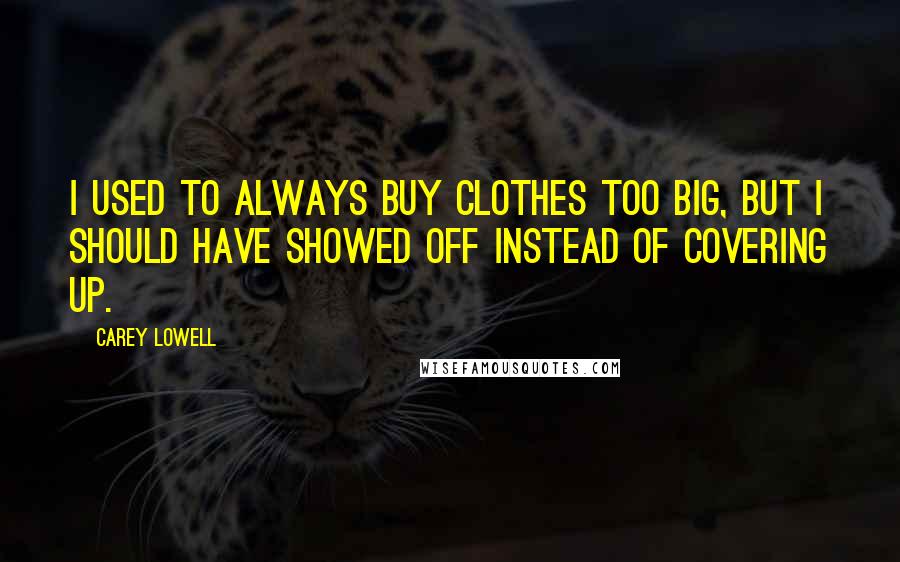 Carey Lowell Quotes: I used to always buy clothes too big, but I should have showed off instead of covering up.