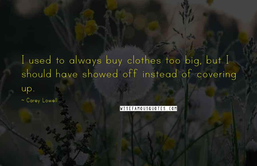 Carey Lowell Quotes: I used to always buy clothes too big, but I should have showed off instead of covering up.