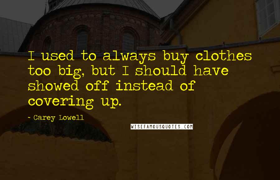 Carey Lowell Quotes: I used to always buy clothes too big, but I should have showed off instead of covering up.