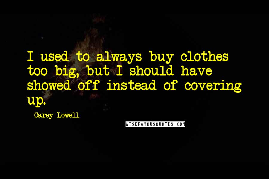 Carey Lowell Quotes: I used to always buy clothes too big, but I should have showed off instead of covering up.