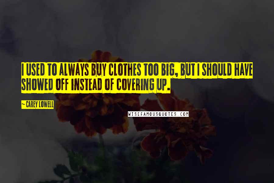 Carey Lowell Quotes: I used to always buy clothes too big, but I should have showed off instead of covering up.